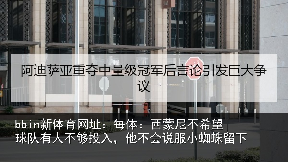 bbin新体育网址：每体：西蒙尼不希望球队有人不够投入，他不会说服小蜘蛛留下