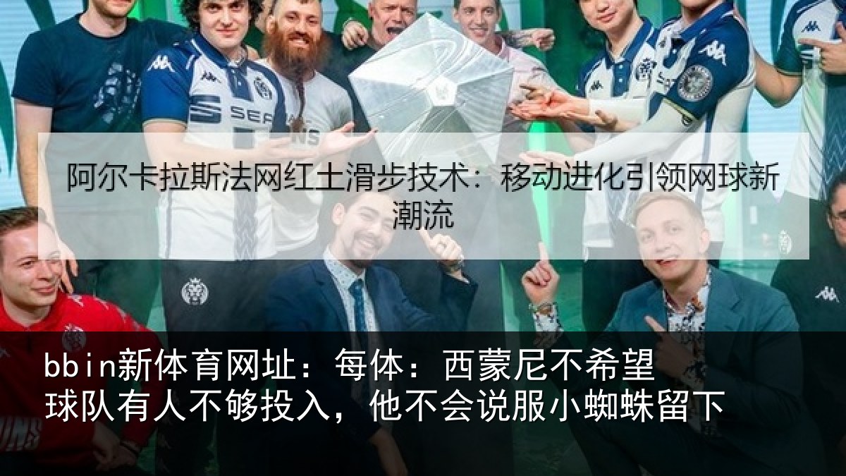 bbin新体育网址：每体：西蒙尼不希望球队有人不够投入，他不会说服小蜘蛛留下