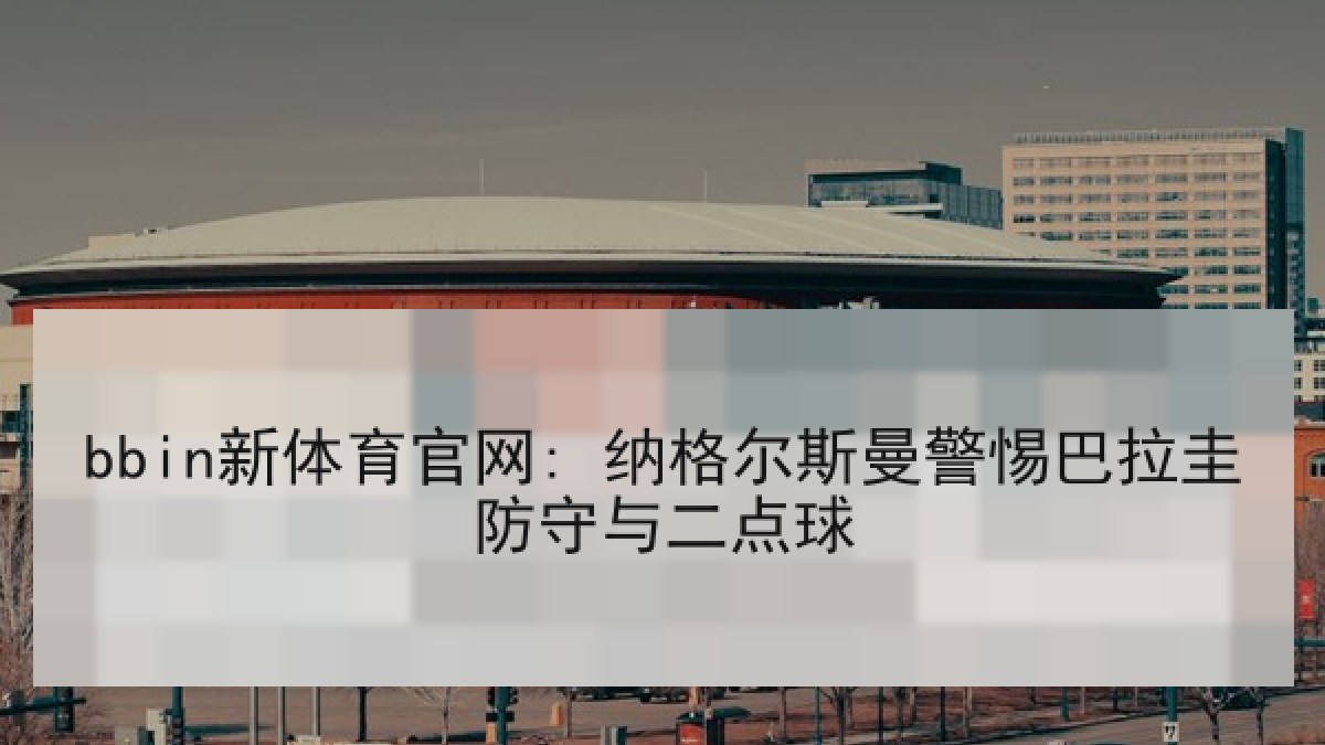 bbin新体育官网: 纳格尔斯曼警惕巴拉圭防守与二点球
