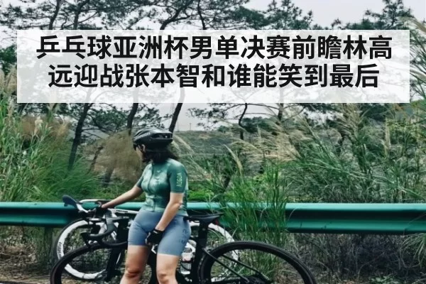 乒乓球亚洲杯男单决赛前瞻林高远迎战张本智和谁能笑到最后
