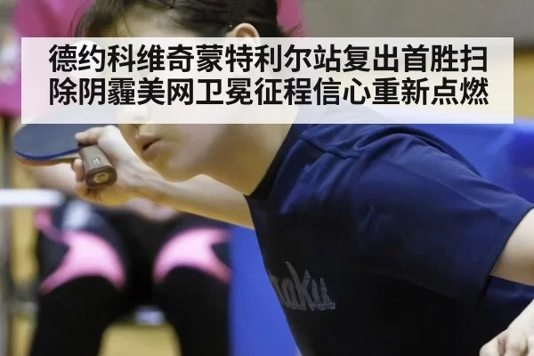 德约科维奇蒙特利尔站复出首胜扫除阴霾美网卫冕征程信心重新点燃