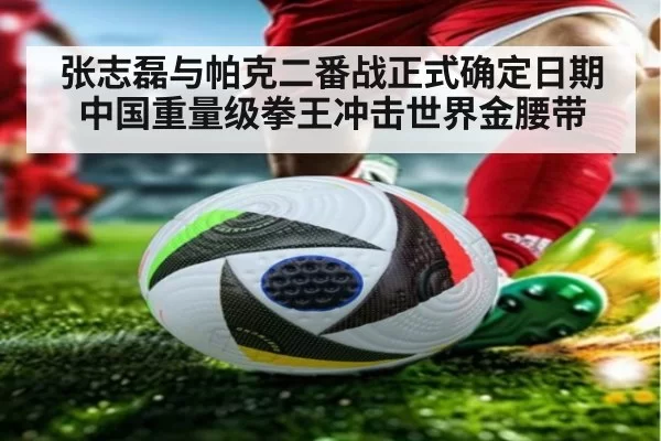 张志磊与帕克二番战正式确定日期 中国重量级拳王冲击世界金腰带