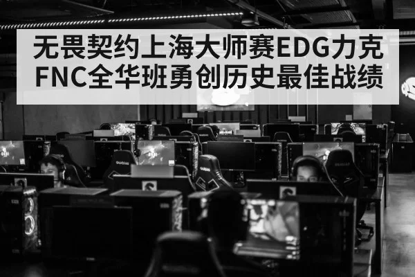 无畏契约上海大师赛EDG力克FNC全华班勇创历史最佳战绩