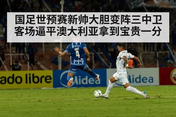 国足世预赛新帅大胆变阵三中卫客场逼平澳大利亚拿到宝贵一分