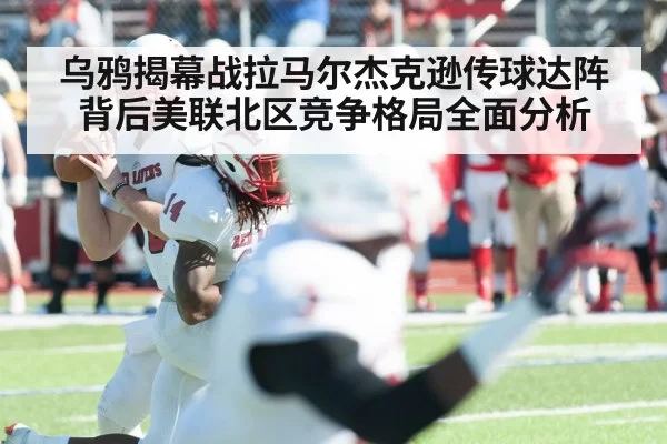 乌鸦揭幕战拉马尔杰克逊传球达阵背后美联北区竞争格局全面分析