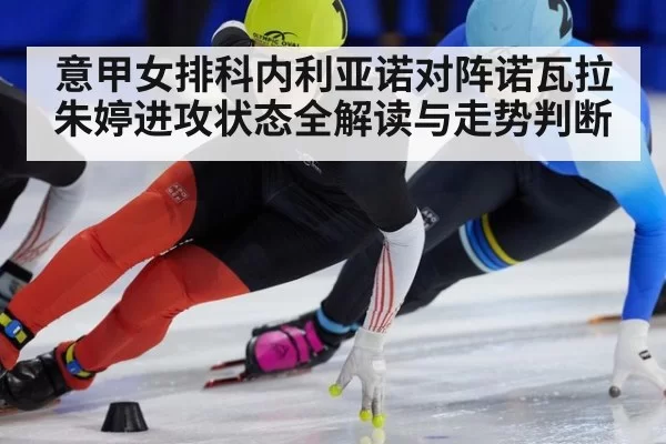 意甲女排科内利亚诺对阵诺瓦拉朱婷进攻状态全解读与走势判断