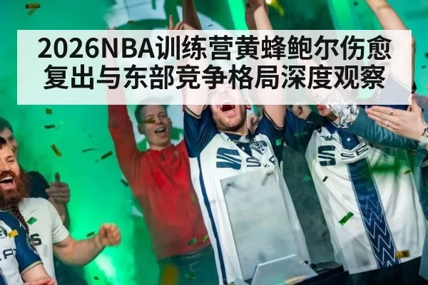 2026NBA训练营黄蜂鲍尔伤愈复出与东部竞争格局深度观察