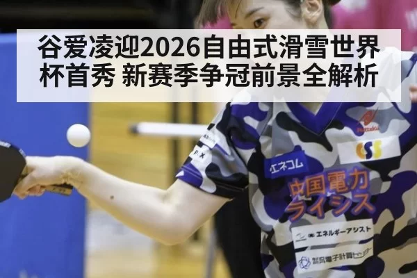 谷爱凌迎2026自由式滑雪世界杯首秀 新赛季争冠前景全解析